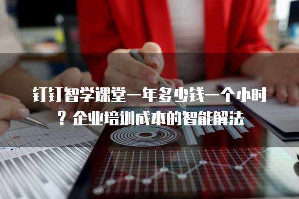 钉钉智学课堂一年多少钱一个小时?企业培训成本的智能解法