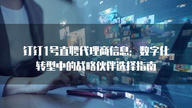 钉钉1号直聘代理商信息:数字化转型中的战略伙伴选择指南