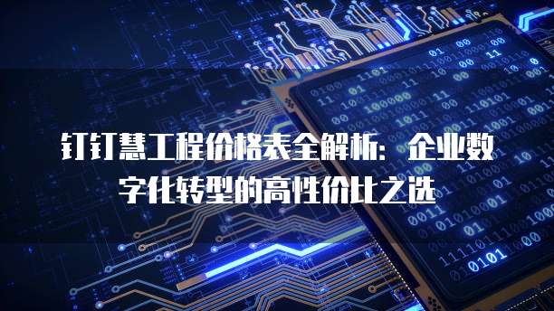 钉钉慧工程价格表全解析：企业数字化转型的高性价比之选