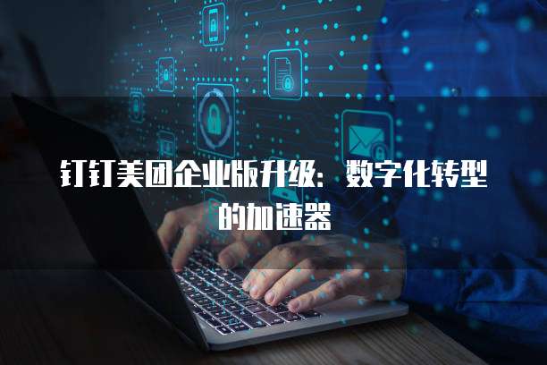 钉钉美团企业版升级：数字化转型的加速器