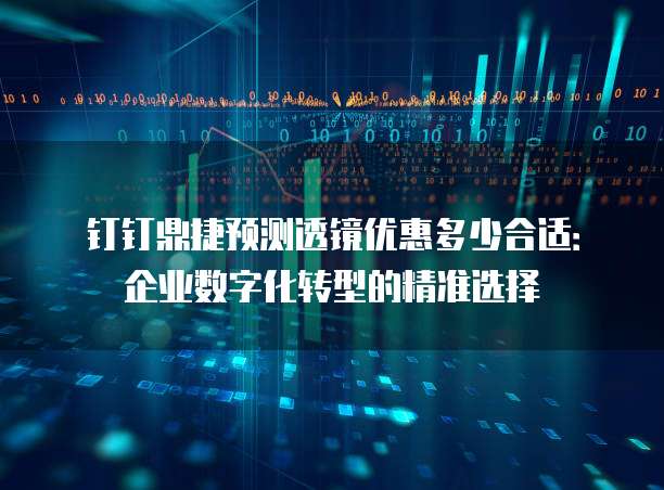 钉钉鼎捷预测透镜优惠多少合适:企业数字化转型的精准选择