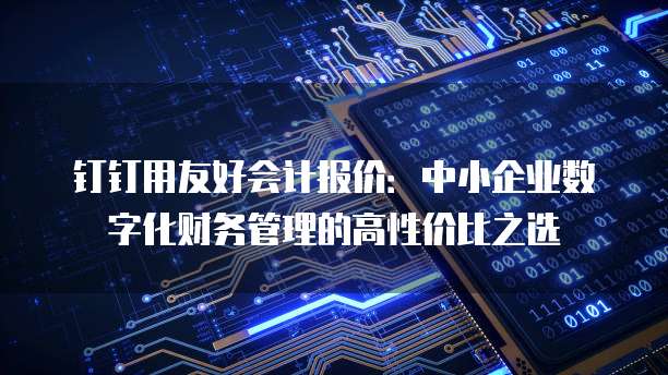 钉钉用友好会计报价：中小企业数字化财务管理的高性价比之选