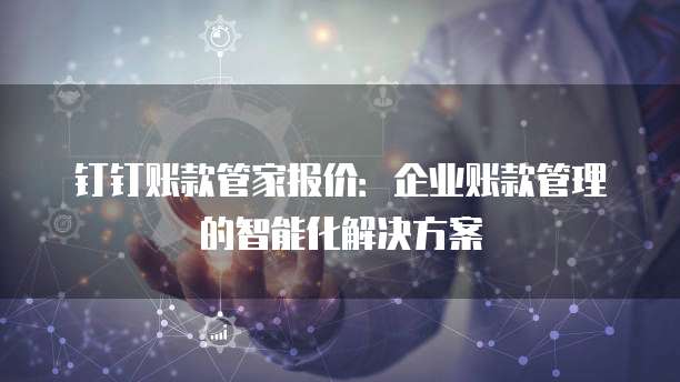 钉钉账款管家报价:企业账款管理的智能化解决方案