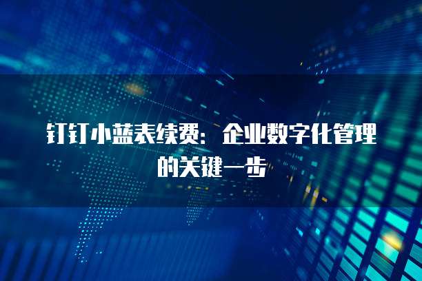 钉钉小蓝表续费：企业数字化管理的关键一步