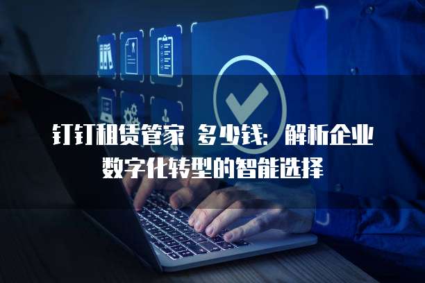 钉钉租赁管家 多少钱:解析企业数字化转型的智能选择