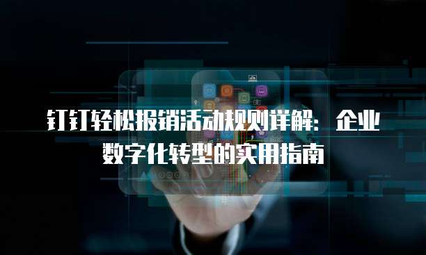 钉钉轻松报销活动规则详解：企业数字化转型的实用指南