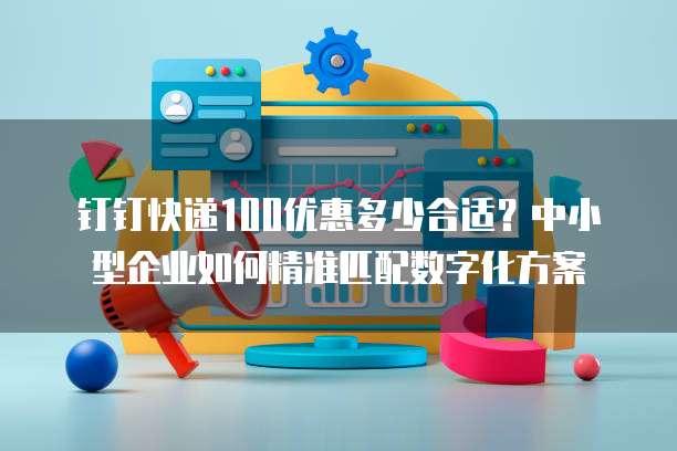 钉钉快递100优惠多少合适?中小型企业如何精准匹配数字化方案