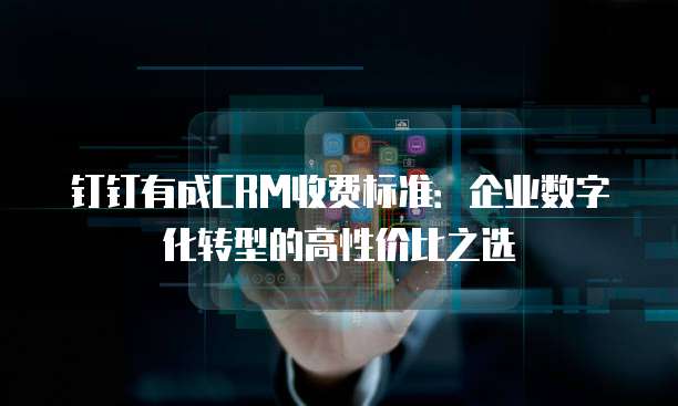 钉钉有成CRM收费标准:企业数字化转型的高性价比之选
