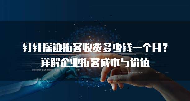钉钉探迹拓客收费多少钱一个月?详解企业拓客成本与价值