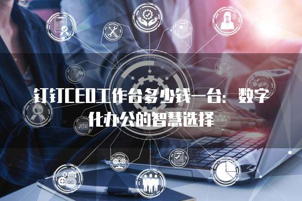 钉钉CEO工作台多少钱一台:数字化办公的智慧选择