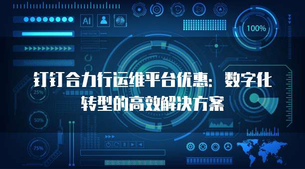 钉钉合力行运维平台优惠:数字化转型的高效解决方案