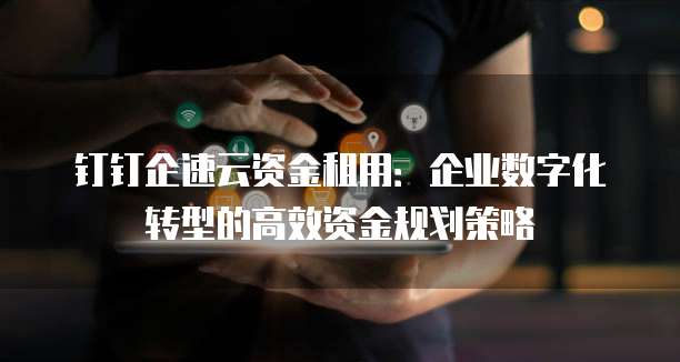 钉钉企速云资金租用:企业数字化转型的高效资金规划策略