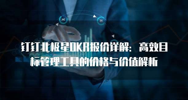 钉钉北极星OKR报价详解:高效目标管理工具的价格与价值解析