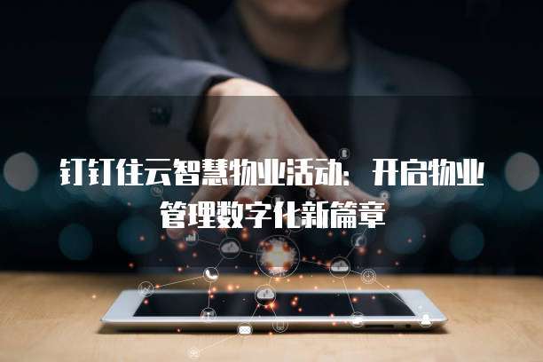 钉钉住云智慧物业活动:开启物业管理数字化新篇章