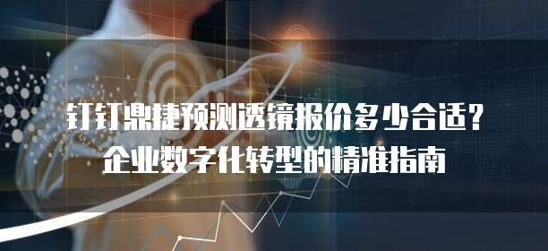 钉钉鼎捷预测透镜报价多少合适?企业数字化转型的精准指南
