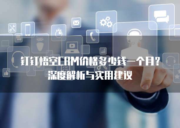 钉钉悟空CRM价格多少钱一个月?深度解析与实用建议