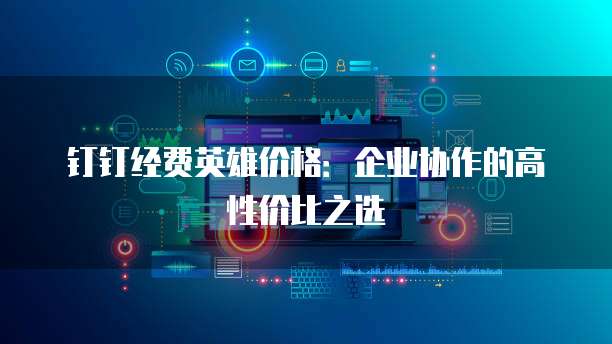 钉钉经费英雄价格:企业协作的高性价比之选