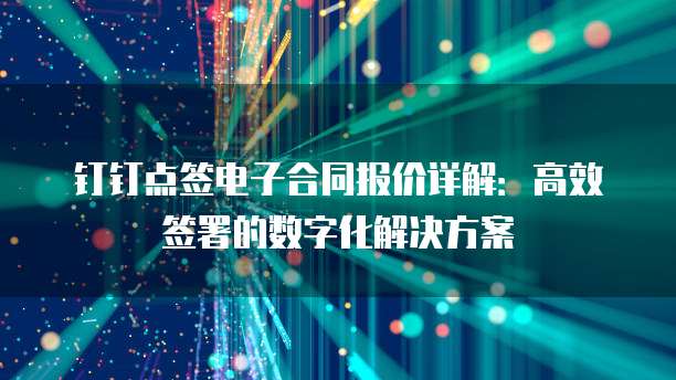 钉钉点签电子合同报价详解:高效签署的数字化解决方案