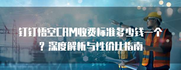 钉钉悟空CRM收费标准多少钱一个?深度解析与性价比指南