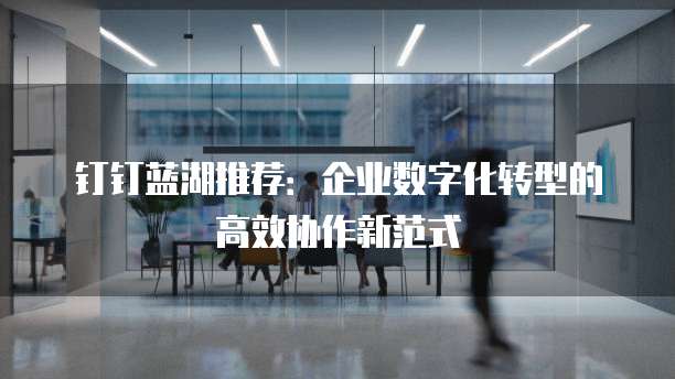 钉钉蓝湖推荐:企业数字化转型的高效协作新范式