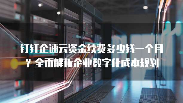 钉钉企速云资金续费多少钱一个月?全面解析企业数字化成本规划