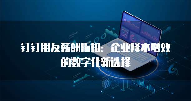 钉钉用友薪酬折扣：企业降本增效的数字化新选择