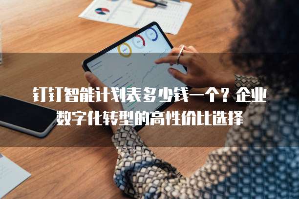 钉钉智能计划表多少钱一个?企业数字化转型的高性价比选择