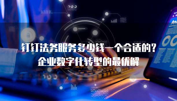 钉钉法务服务多少钱一个合适的?企业数字化转型的最优解