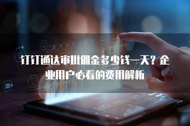 钉钉通达审批佣金多少钱一天？企业用户必看的费用解析