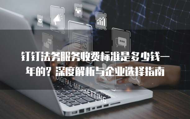 钉钉法务服务收费标准是多少钱一年的？深度解析与企业选择指南