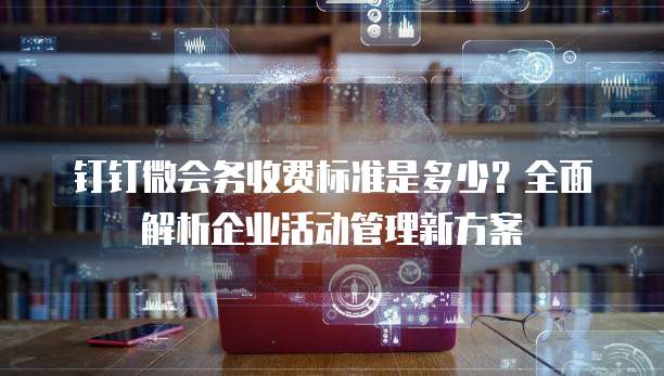 钉钉微会务收费标准是多少?全面解析企业活动管理新方案