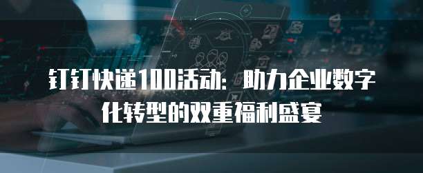 钉钉快递100活动:助力企业数字化转型的双重福利盛宴