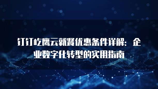 钉钉屹鹰云就餐优惠条件详解:企业数字化转型的实用指南