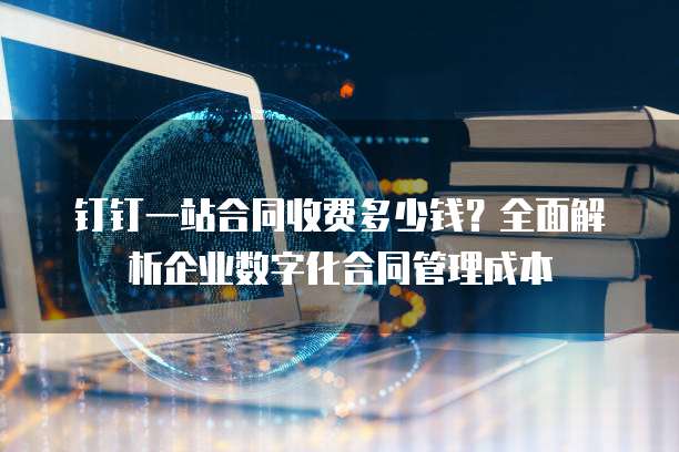 钉钉一站合同收费多少钱?全面解析企业数字化合同管理成本