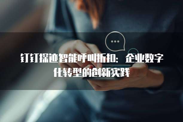 钉钉探迹智能呼叫折扣:企业数字化转型的创新实践