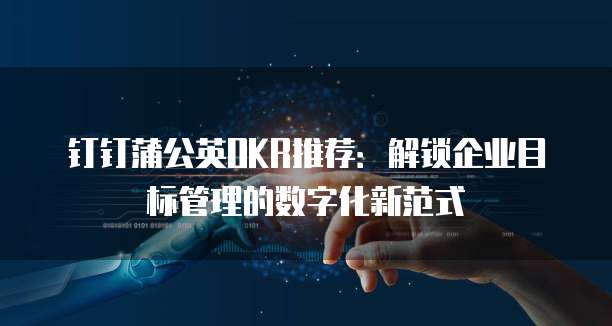 钉钉蒲公英OKR推荐：解锁企业目标管理的数字化新范式