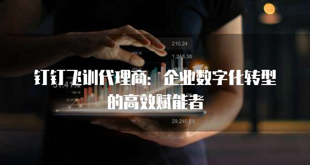 钉钉飞训代理商:企业数字化转型的高效赋能者