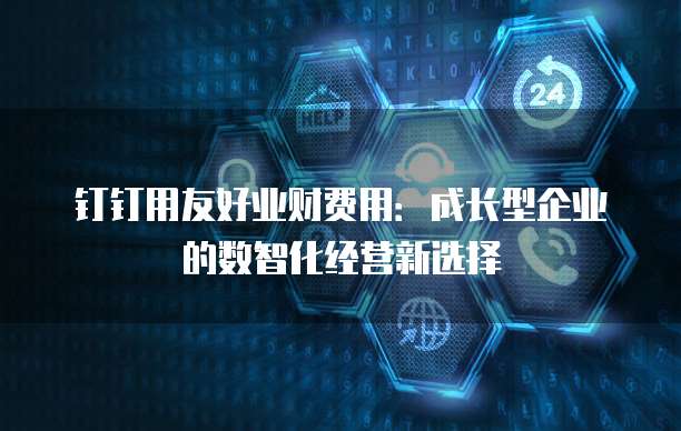 钉钉用友好业财费用：成长型企业的数智化经营新选择