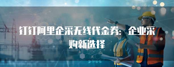 钉钉阿里企采无线代金券：企业采购新选择