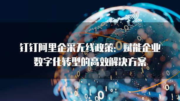 钉钉阿里企采无线政策:赋能企业数字化转型的高效解决方案