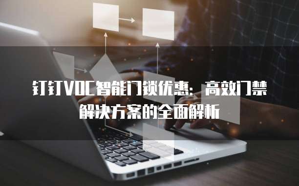 钉钉VOC智能门锁优惠:高效门禁解决方案的全面解析