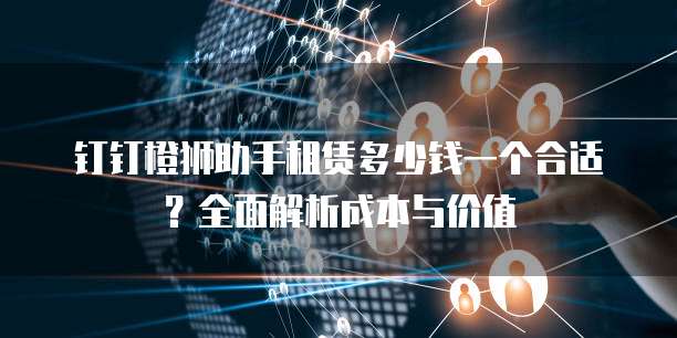 钉钉橙狮助手租赁多少钱一个合适?全面解析成本与价值