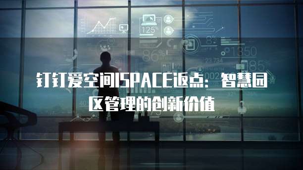 钉钉爱空间ISPACE返点:智慧园区管理的创新价值