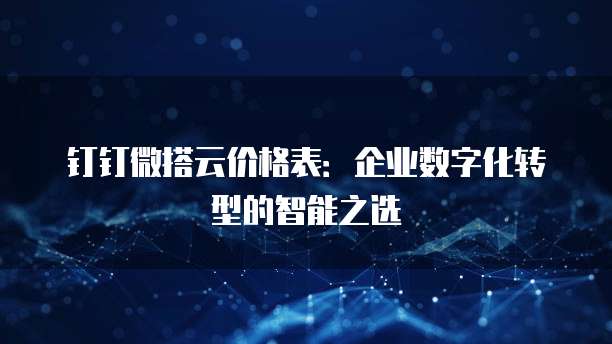 钉钉微搭云价格表:企业数字化转型的智能之选