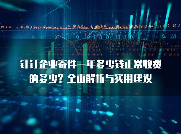 钉钉企业寄件一年多少钱正常收费的多少？全面解析与实用建议