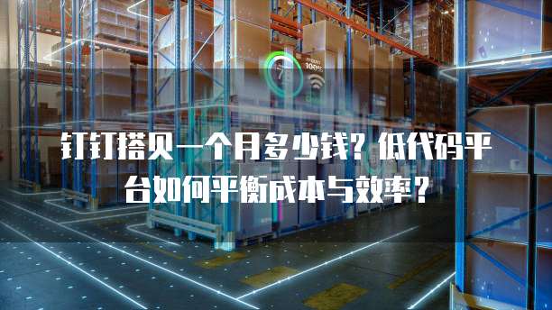 钉钉搭贝一个月多少钱?低代码平台如何平衡成本与效率?