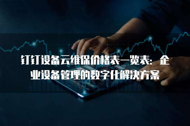 钉钉设备云维保价格表一览表:企业设备管理的数字化解决方案