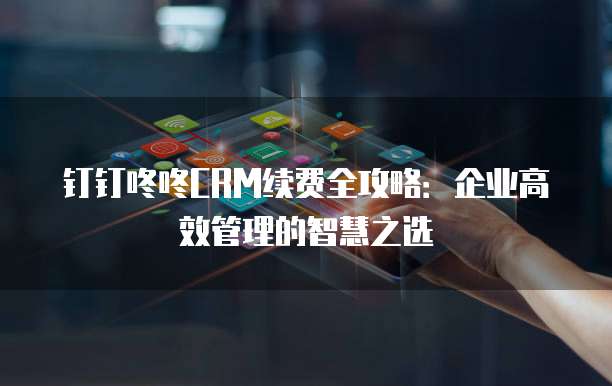 钉钉咚咚CRM续费全攻略:企业高效管理的智慧之选