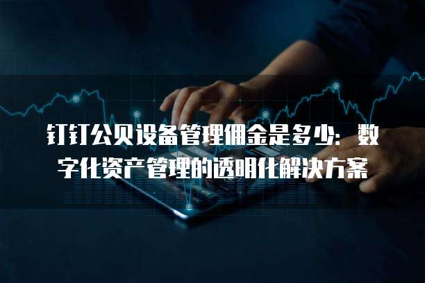 钉钉公贝设备管理佣金是多少:数字化资产管理的透明化解决方案