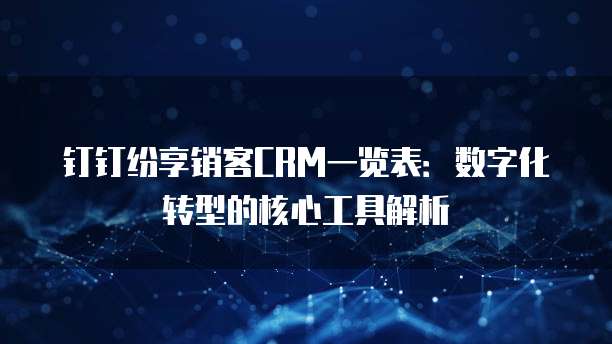 钉钉纷享销客CRM一览表:数字化转型的核心工具解析